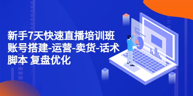 新手7天快速直播培训班：账号搭建-运营-卖货-话术 复盘优化（14节）-三石资源库