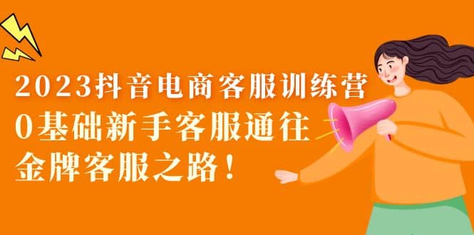 2023抖音·电商客服训练营：0基础新手客服通往金牌客服之路-三石资源库