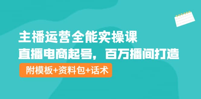 主播运营全能实操课：直播电商起号，百万播间打造（附模板+资料包+话术）-三石资源库