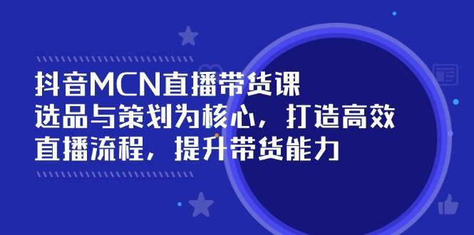 抖音MCN直播带货课：选品与策划为核心, 打造高效直播流程, 提升带货能力-三石资源库