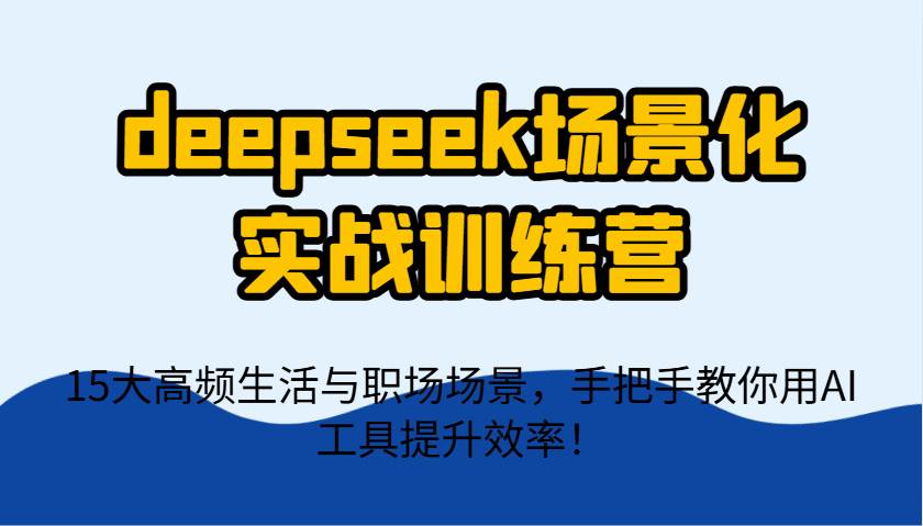 deepseek场景化实战训练营，15大高频生活与职场场景，手把手教你用AI工具提升效率！-三石资源库