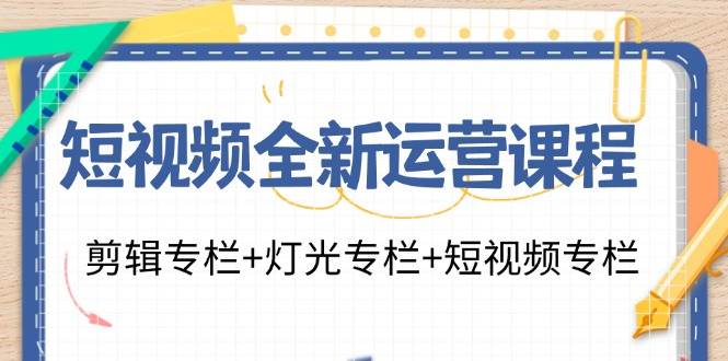 短视频全新运营课程：剪辑专栏+灯光专栏+短视频专栏（23节课）-三石淘金网