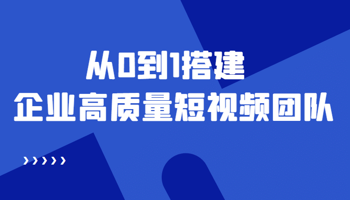 老板必学12节课，教你从0到1搭建企业高质量短视频团队，解决你的搭建难题-三石资源库