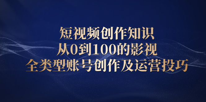 短视频创作知识，从0到100的影视全类型账号创作及运营投巧-三石淘金网