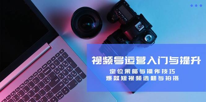 （12725期）视频号运营入门与提升：定位策略与操作技巧，爆款短视频选题与拍摄-三石资源库