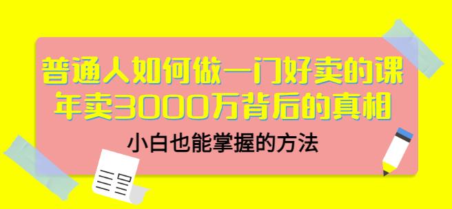 普通人如何做一门好卖的课：年卖3000万背后的真相，小白也能掌握的方法！-三石资源库