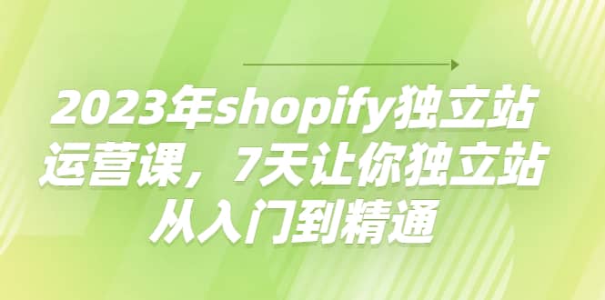 2023年shopify独立站运营课，7天让你独立站从入门到精通-三石资源库