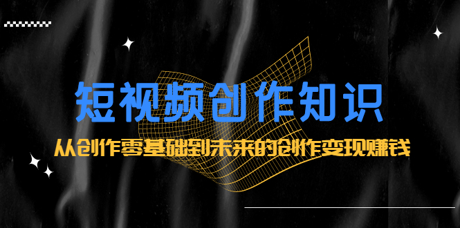 短视频创作知识：从创作零基础到未来的创作变现赚钱-三石资源库
