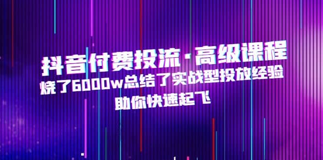 抖音付费投流·高级课程，烧了6000w总结了实战型投放经验，助你快速起飞-三石资源库