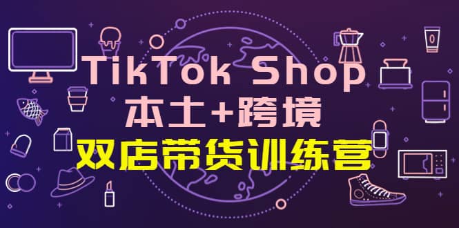 TikTok Shop本土+跨境 双店带货训练营（第十五期）全球好物买卖 一店卖全球-三石资源库