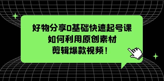 好物分享0基础快速起号课：如何利用原创素材剪辑爆款视频！-三石资源库