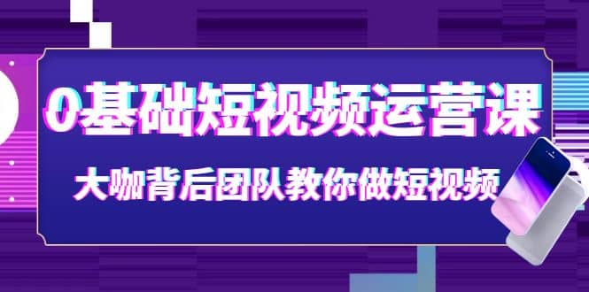0基础短视频运营课：大咖背后团队教你做短视频（28节课时）-三石资源库