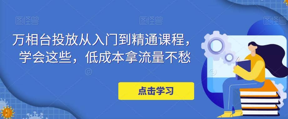 万相台投放·新手到精通课程，学会这些，低成本拿流量不愁-三石资源库