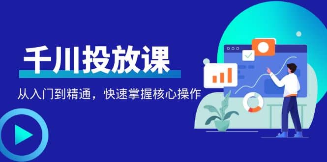 千万级直播操盘手带你玩转千川投放：从入门到精通，快速掌握核心操作-三石资源库