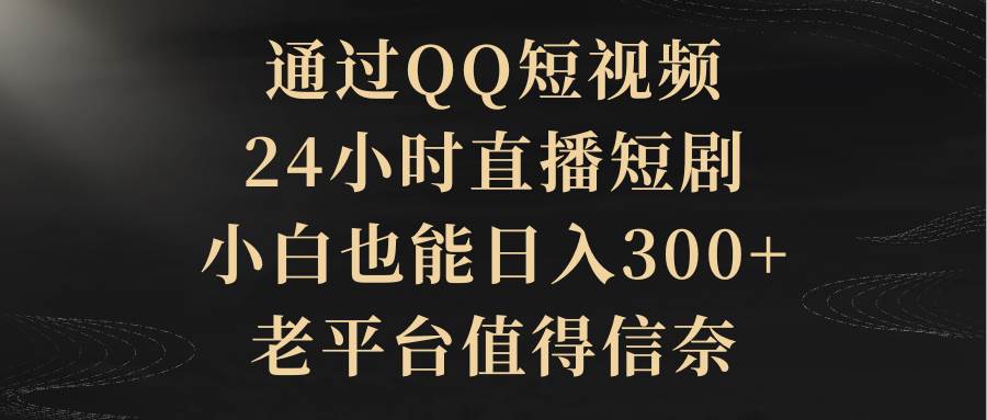 （9241期）通过QQ短视频、24小时直播短剧，小白也能日入300+，老平台值得信奈-三石资源库
