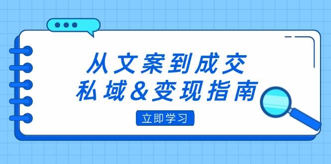 （12641期）从文案到成交，私域&变现指南：朋友圈策略+文案撰写+粉丝运营实操-三石资源库