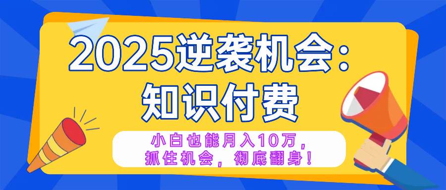 （14166期）2025逆袭项目——知识付费，小白也能月入10万年入百万，抓住机会彻底翻...-三石资源库