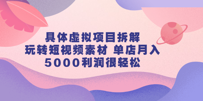 具体虚拟项目拆解，玩转短视频素材，单店月入几万+【视频课程】-三石资源库