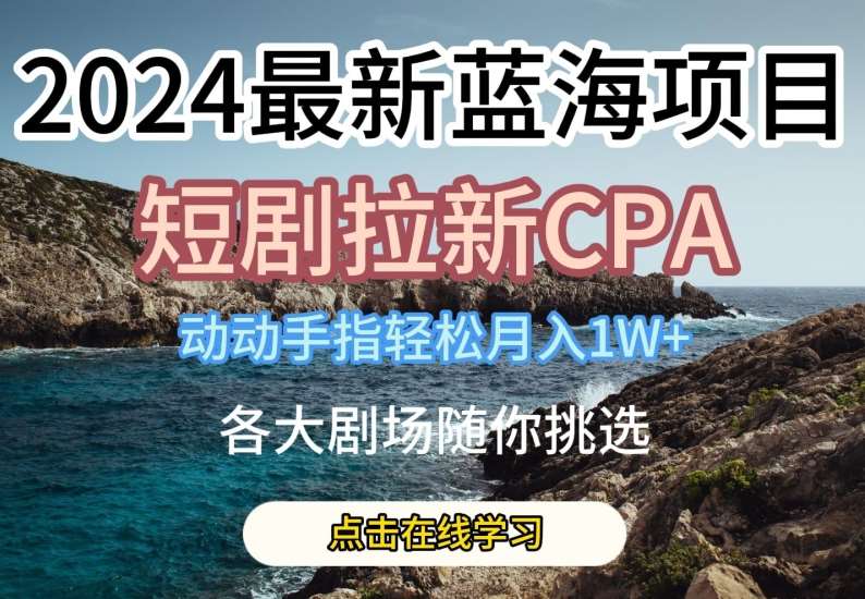 2024最新蓝海项日，短剧拉新CPA，动动手指轻松月入1W，全各大剧场随你挑选【揭秘】-三石资源库