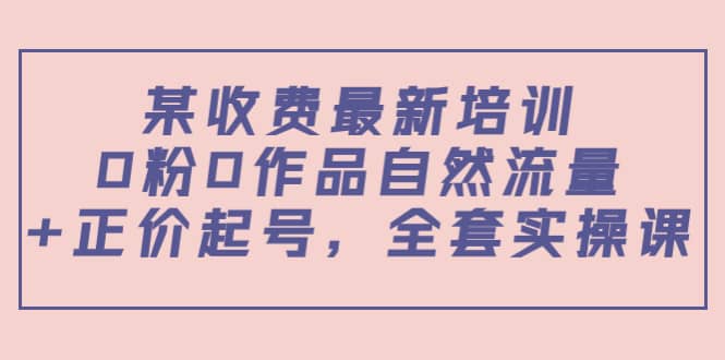 某收费最新培训：0粉0作品自然流量+正价起号，全套实操课-三石资源库