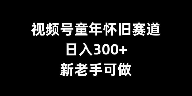 视频号童年怀旧赛道，日入300+，新老手可做【揭秘】-三石资源库