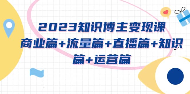 2023知识博主变现实战进阶课：商业篇+流量篇+直播篇+知识篇+运营篇-三石资源库