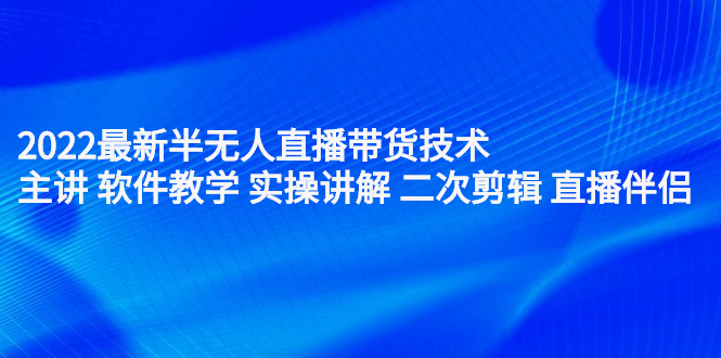 2022最新半无人直播带货技术：主讲 软件教学 实操讲解 二次剪辑 直播伴侣-三石资源库