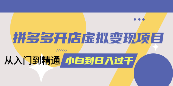 拼多多开店虚拟变现项目：入门到精通 从小白到日入1000（完整版）6月13更新-三石资源库
