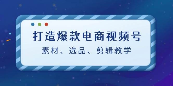 打造爆款电商视频号：素材、选品、剪辑教程-三石资源库
