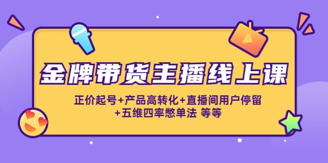 金牌带货主播线上课：正价起号+产品高转化+直播间用户停留+五维四率憋单法-三石资源库