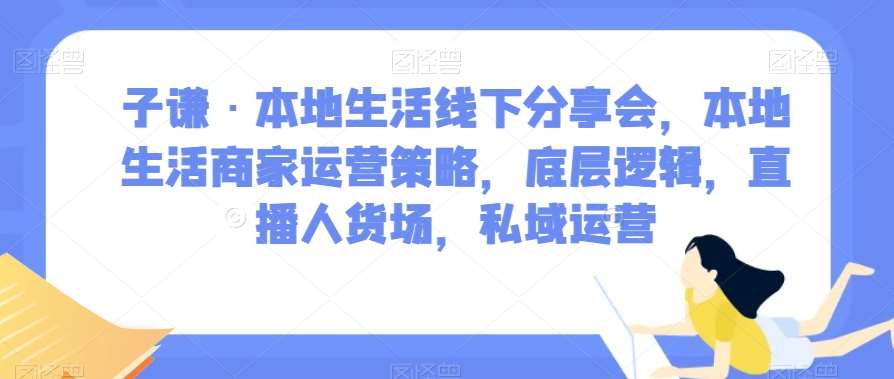 子谦·本地生活线下分享会，本地生活商家运营策略，底层逻辑，直播人货场，私域运营-三石资源库
