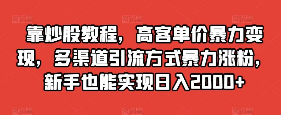靠炒股教程，高客单价暴力变现，多渠道引流方式暴力涨粉，新手也能实现日入2000+【揭秘】-三石资源库