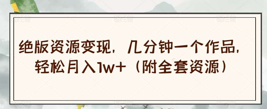 绝版资源变现，几分钟一个作品，轻松月入1w+（附全套资源）【揭秘】-三石资源库
