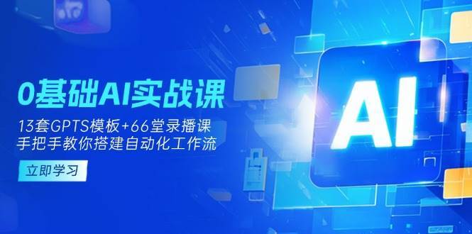 0基础AI实操课：13套GPTS模板+66字录播课，手把手教你搭建自动化工作流-三石资源库