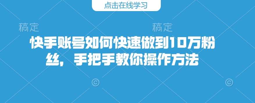 快手账号如何快速做到10万粉丝，手把手教你操作方法-三石资源库