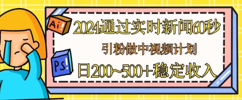 2024通过实时新闻60秒，引粉做中视频计划或者流量主，日几张稳定收入【揭秘】-三石资源库