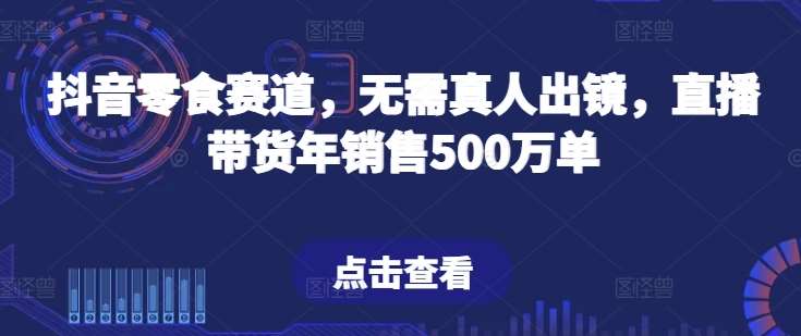抖音零食赛道，无需真人出镜，直播带货年销售500万单【揭秘】-三石资源库