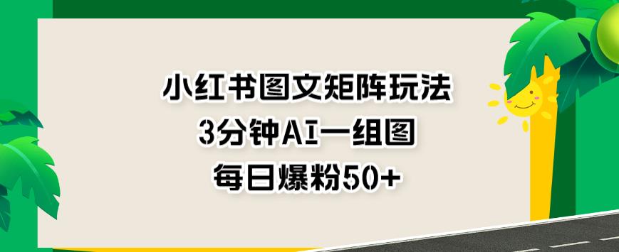 小红书图文矩阵玩法，3分钟AI一组图，每日爆粉50+【揭秘】-三石淘金网