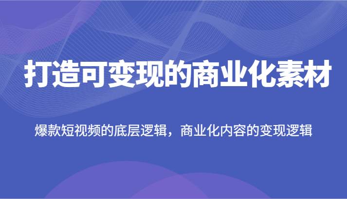 打造可变现的商业化素材，爆款短视频的底层逻辑，商业化内容的变现逻辑-三石淘金网