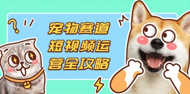 （14345期）宠物赛道短视频运营全攻略，选品拍摄剪辑实操，实现流量到收益转化-三石资源库