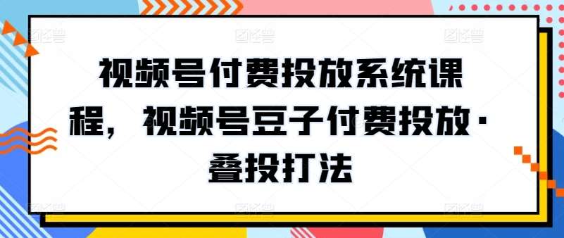 视频号付费投放系统课程，视频号豆子付费投放·叠投打法-三石资源库