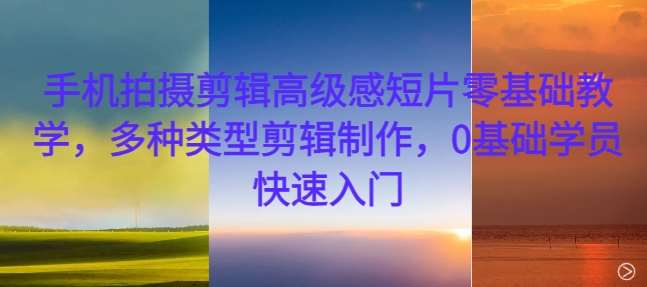 手机拍摄剪辑高级感短片零基础教学，多种类型剪辑制作，0基础学员快速入门-三石资源库