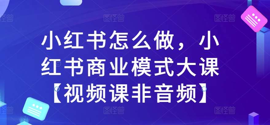 小红书怎么做，小红书商业模式大课【视频课非音频】-三石资源库