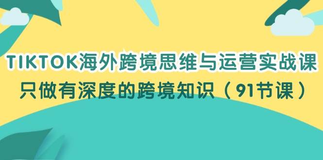 (12010期)TIKTOK海外跨境思维与运营实战课,只做有深度的跨境知识(91节课)-三石资源库