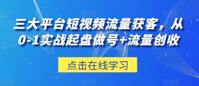 三大平台短视频流量获客，从0-1实战起盘做号+流量创收-三石资源库