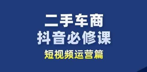 二手车商抖音必修课短视频运营，二手车行业从业者新赛道-三石资源库