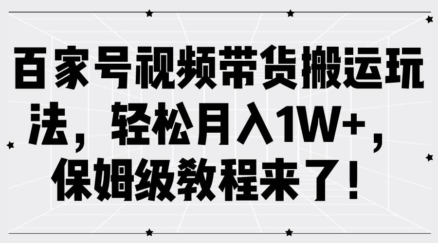 百家号视频带货搬运玩法，轻松月入1W+，保姆级教程来了！-三石淘金网
