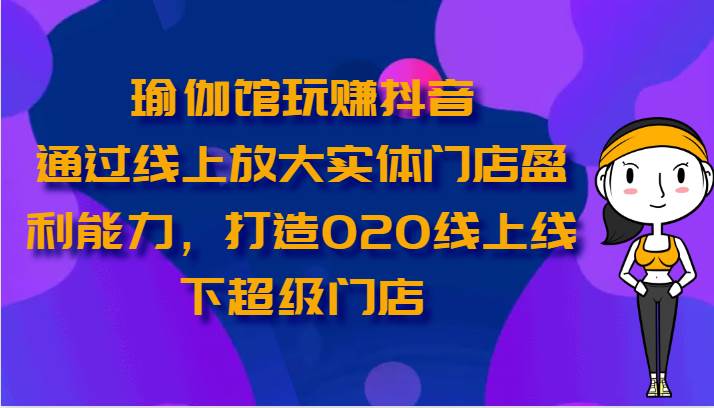 瑜伽馆玩赚抖音-通过线上放大实体门店盈利能力，打造O2O线上线下超级门店-三石资源库
