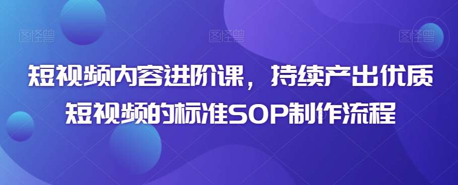 短视频内容进阶课，持续产出优质短视频的标准SOP制作流程-三石淘金网