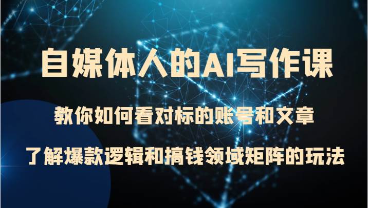 自媒体人的AI写作课 教你如何看对标的账号和文章、了解爆款逻辑和搞钱领域矩阵的玩法-三石淘金网